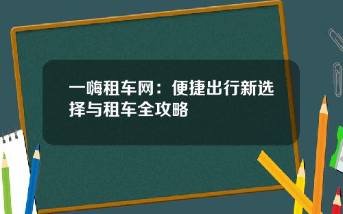 一嗨租车网：便捷出行新选择与租车全攻略
