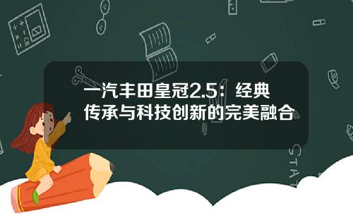 一汽丰田皇冠2.5：经典传承与科技创新的完美融合