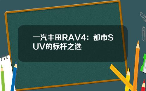 一汽丰田RAV4：都市SUV的标杆之选