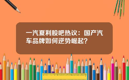 一汽夏利股吧热议：国产汽车品牌如何逆势崛起？