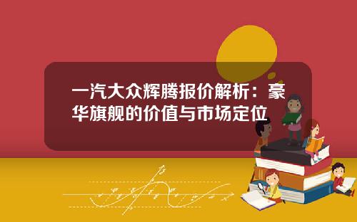 一汽大众辉腾报价解析：豪华旗舰的价值与市场定位