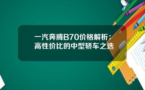 一汽奔腾B70价格解析：高性价比的中型轿车之选