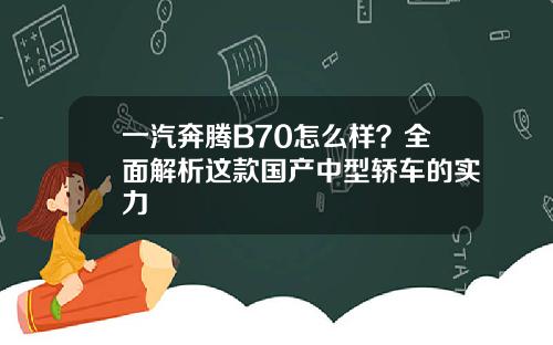 一汽奔腾B70怎么样?全面解析这款国产中型轿车的实力