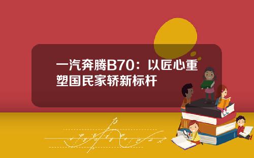 一汽奔腾B70：以匠心重塑国民家轿新标杆