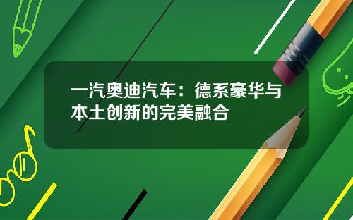 一汽奥迪汽车：德系豪华与本土创新的完美融合