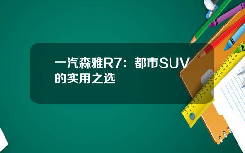 一汽森雅R7：都市SUV的实用之选