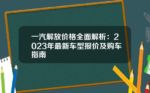 一汽解放价格全面解析：2023年最新车型报价及购车指南