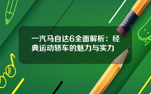 一汽马自达6全面解析:经典运动轿车的魅力与实力