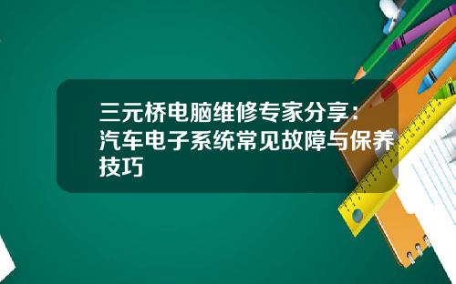 三元桥电脑维修专家分享：汽车电子系统常见故障与保养技巧