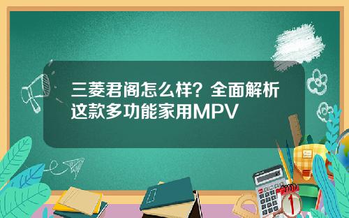 三菱君阁怎么样?全面解析这款多功能家用MPV