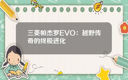 三菱帕杰罗EVO：越野传奇的终极进化