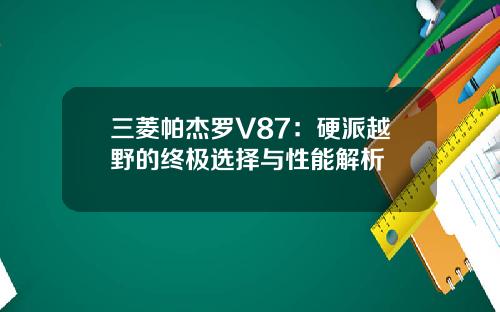 三菱帕杰罗V87：硬派越野的终极选择与性能解析