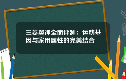 三菱翼神全面评测:运动基因与家用属性的完美结合