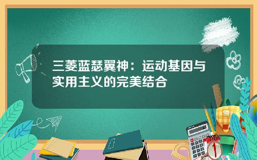 三菱蓝瑟翼神：运动基因与实用主义的完美结合