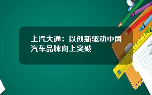 上汽大通：以创新驱动中国汽车品牌向上突破