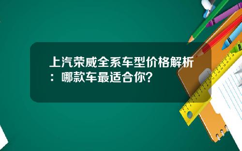 上汽荣威全系车型价格解析：哪款车最适合你？