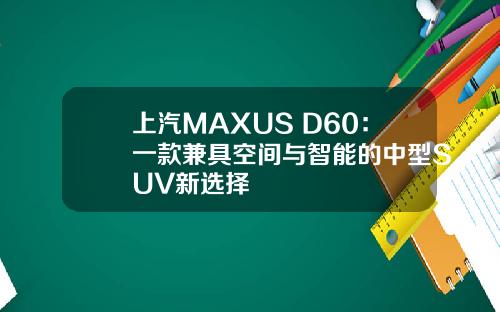 上汽MAXUS D60：一款兼具空间与智能的中型SUV新选择