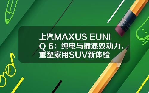 上汽MAXUS EUNIQ 6：纯电与插混双动力，重塑家用SUV新体验