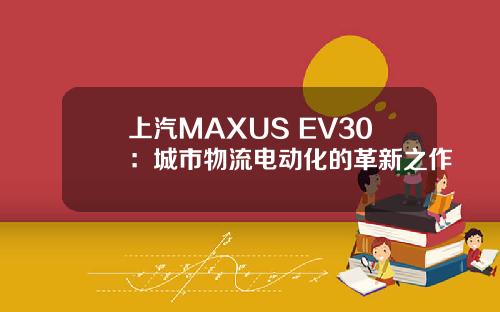 上汽MAXUS EV30：城市物流电动化的革新之作