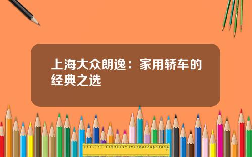 上海大众朗逸：家用轿车的经典之选