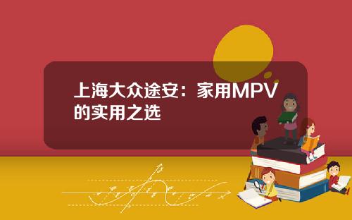 上海大众途安：家用MPV的实用之选