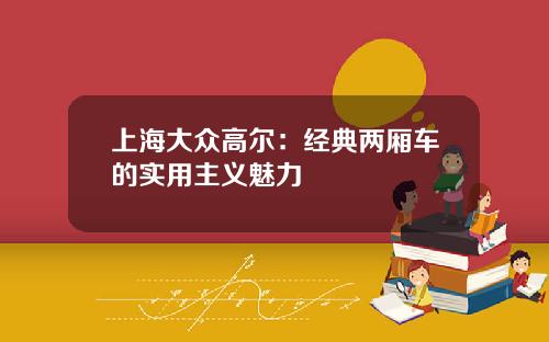 上海大众高尔：经典两厢车的实用主义魅力
