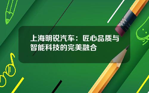 上海明锐汽车：匠心品质与智能科技的完美融合