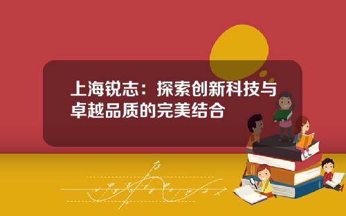 上海锐志：探索创新科技与卓越品质的完美结合