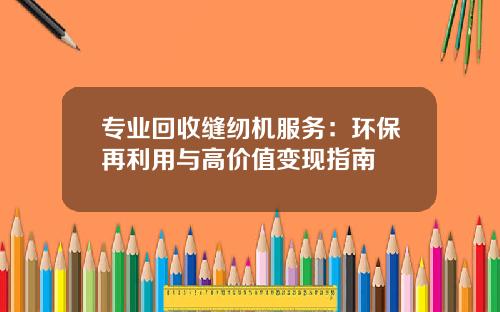 专业回收缝纫机服务：环保再利用与高价值变现指南