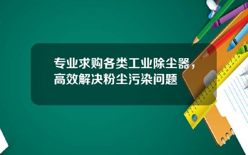 专业求购各类工业除尘器，高效解决粉尘污染问题