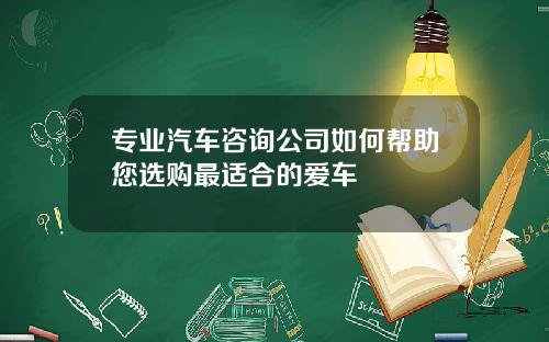 专业汽车咨询公司如何帮助您选购最适合的爱车