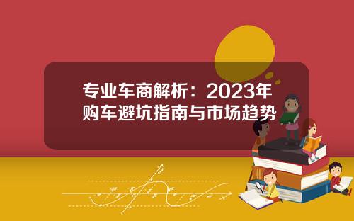 专业车商解析：2023年购车避坑指南与市场趋势
