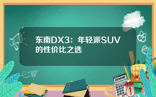 东南DX3：年轻派SUV的性价比之选