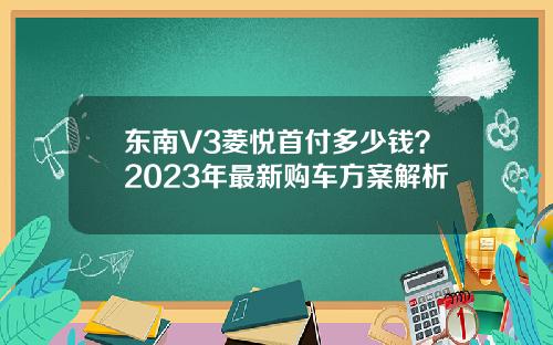 东南V3菱悦首付多少钱？2023年最新购车方案解析