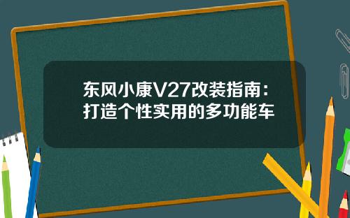 东风小康V27改装指南：打造个性实用的多功能车