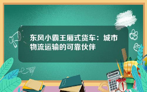 东风小霸王厢式货车：城市物流运输的可靠伙伴