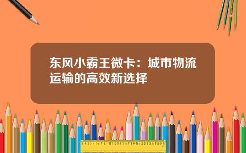 东风小霸王微卡：城市物流运输的高效新选择