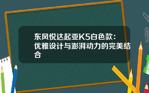东风悦达起亚K5白色款：优雅设计与澎湃动力的完美结合