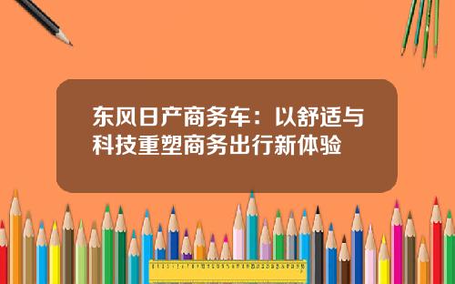 东风日产商务车：以舒适与科技重塑商务出行新体验