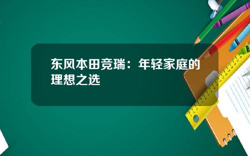 东风本田竞瑞：年轻家庭的理想之选