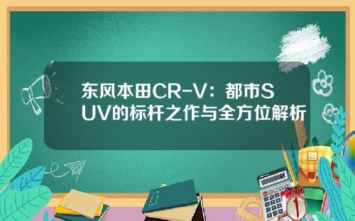 东风本田CR-V：都市SUV的标杆之作与全方位解析
