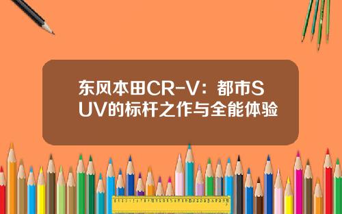 东风本田CR-V:都市SUV的标杆之作与全能体验