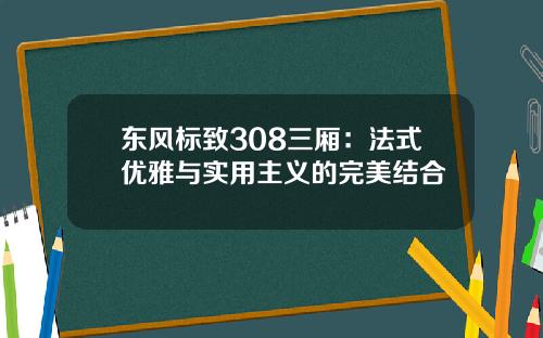 东风标致308三厢：法式优雅与实用主义的完美结合