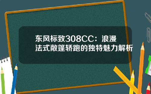 东风标致308CC：浪漫法式敞篷轿跑的独特魅力解析