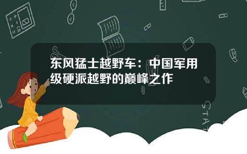 东风猛士越野车：中国军用级硬派越野的巅峰之作