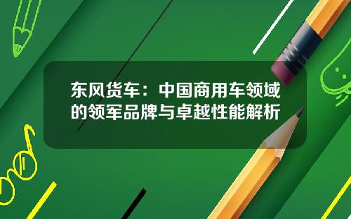 东风货车：中国商用车领域的领军品牌与卓越性能解析