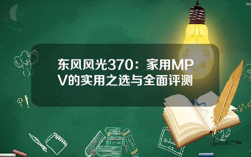 东风风光370：家用MPV的实用之选与全面评测