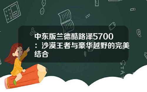 中东版兰德酷路泽5700：沙漠王者与豪华越野的完美结合