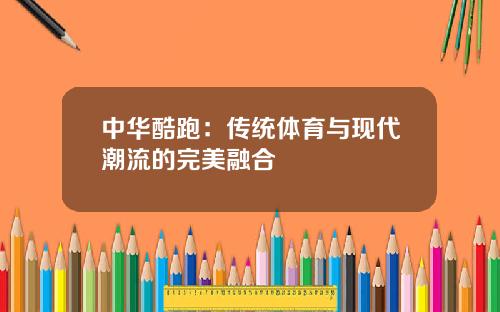 中华酷跑：传统体育与现代潮流的完美融合