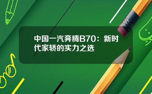 中国一汽奔腾B70：新时代家轿的实力之选